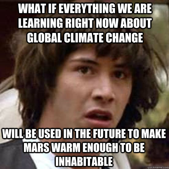 What if Everything we are learning right now about global climate change Will be used in the future to make Mars warm enough to be inhabitable  conspiracy keanu