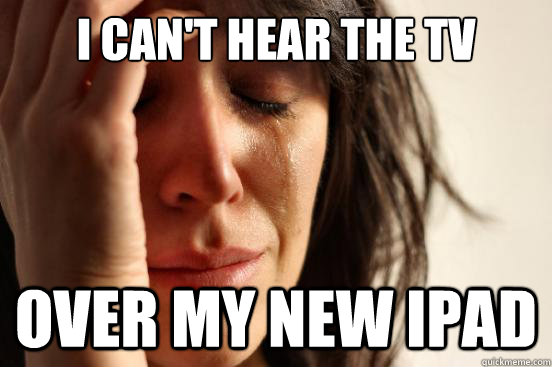 I can't hear the TV over my new ipad  First World Problems