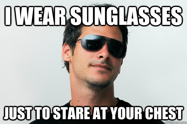 I wear sunglasses just to stare at your chest  Guy Wearing Sunglasses