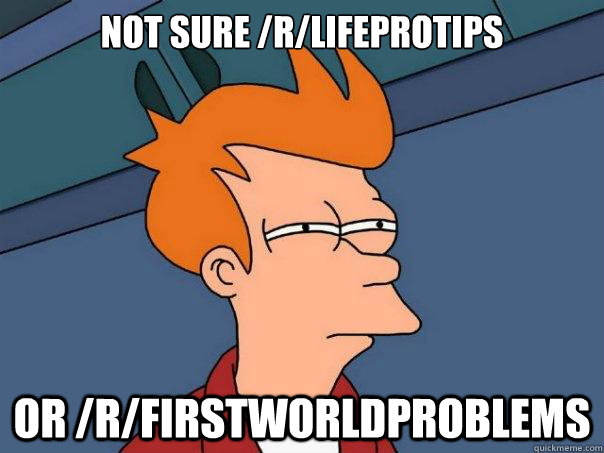 Not sure /r/lifeprotips or /r/firstworldproblems  Futurama Fry