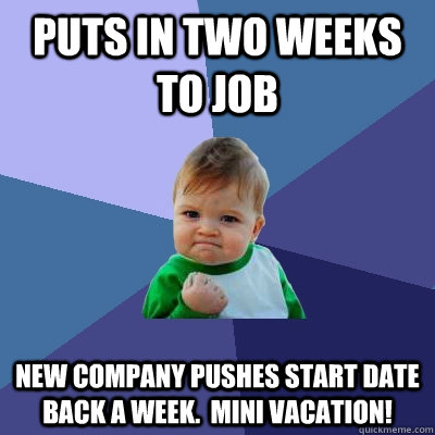 Puts in two weeks to job New Company pushes start date back a week.  Mini vacation!  Success Kid
