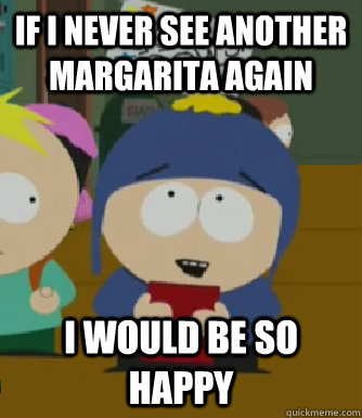 If I never see another margarita again  I would be so happy  Craig - I would be so happy