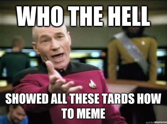 Who the hell Showed all these tards how to meme  Annoyed Picard HD