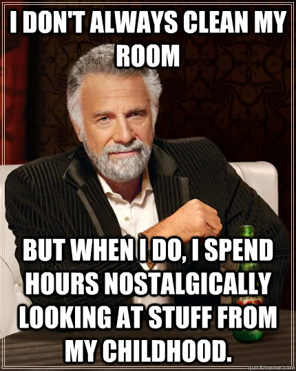 I don't always clean my room but when I do, I spend hours nostalgically looking at stuff from my childhood.  The Most Interesting Man In The World