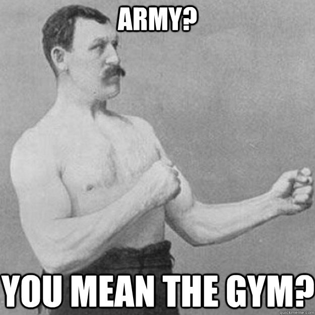 Army? You mean the gym? - Army? You mean the gym?  overly manly man