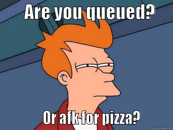        ARE YOU QUEUED?                   OR AFK FOR PIZZA?         Futurama Fry