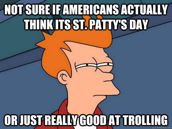 Not sure if Americans actually think its st. patty's day or just really good at trolling  Futurama Fry
