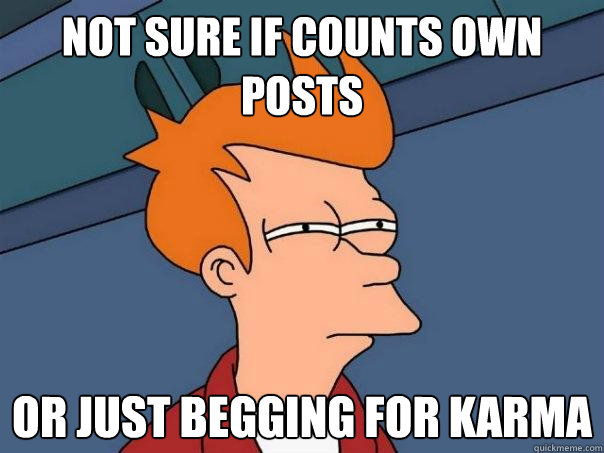 not sure if counts own posts or just begging for karma  Futurama Fry
