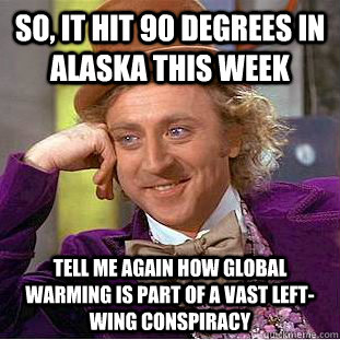 So, it hit 90 degrees in alaska this week Tell me again how global warming is part of a vast left-wing conspiracy  Condescending Wonka