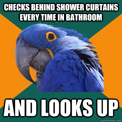 Checks behind shower curtains every time in bathroom And looks up  Paranoid Parrot