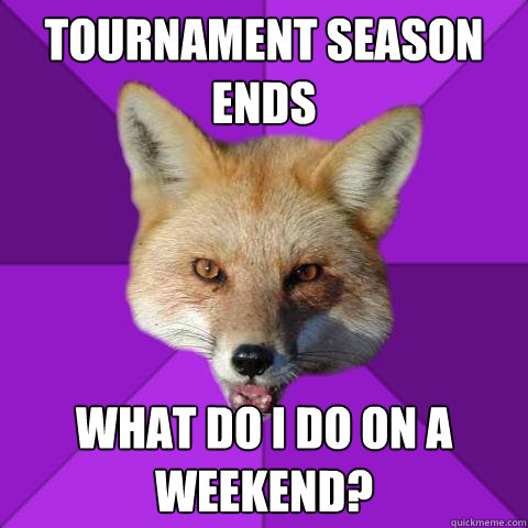 tournament season ends what do i do on a weekend? - tournament season ends what do i do on a weekend?  Forensics Fox