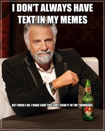 I don't always have text in my memes But when I do, I make sure you can't read it in the thumbnail.  The Most Interesting Man In The World