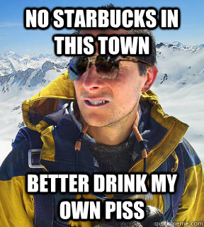 no starbucks in this town better drink my own piss  Bear Grylls Dat Piss