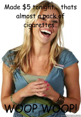 Made $5 tonight... thats almost a pack of cigarettes.. WOOP WOOP!  Friend Zone Fiona