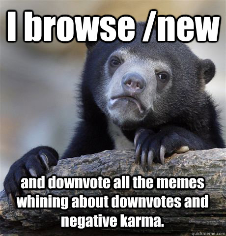 I browse /new and downvote all the memes whining about downvotes and negative karma.  Confession Bear