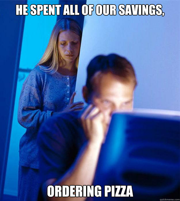 he spent all of our savings, ordering pizza  Redditors Wife