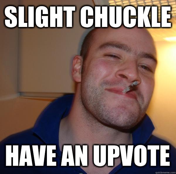 Slight chuckle Have an upvote  Good Guy Greg 