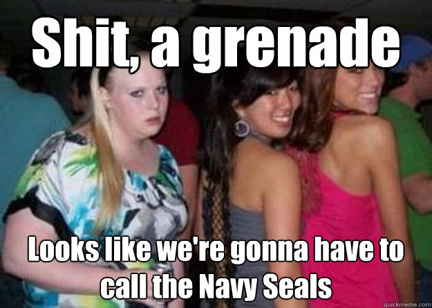 Shit, a grenade Looks like we're gonna have to call the Navy Seals  Cock-block Cathy