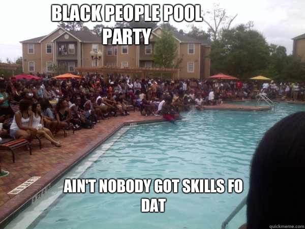 black people pool party Ain't nobody got skills fo dat  