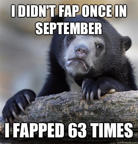 I didn't fap once in September I fapped 63 times  Confession Bear