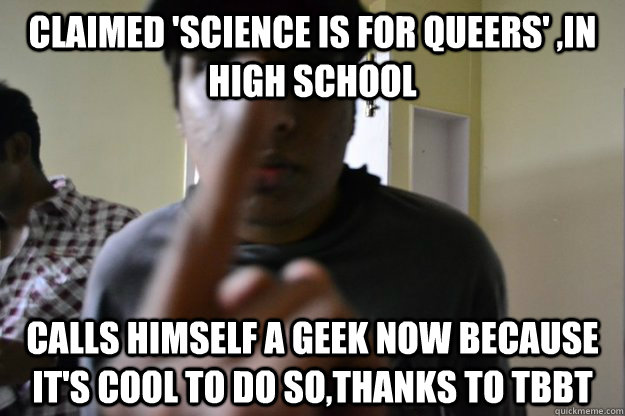 Claimed 'Science is for queers' ,in high school Calls himself a geek now because it's cool to do so,thanks to TBBT  Wannabe Indian guy