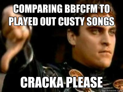 Comparing BBFCFM to played out custy songs cracka please  Downvoting Roman