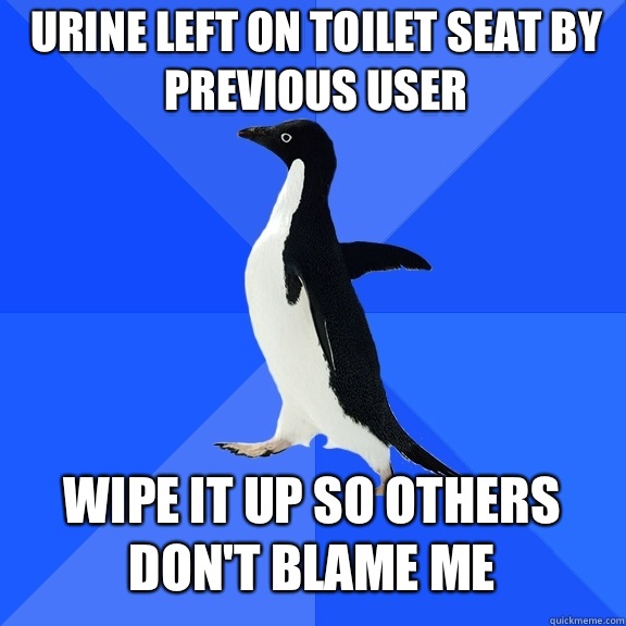 Urine left on toilet seat by previous user Wipe it up so others don't blame me  Socially Awkward Penguin