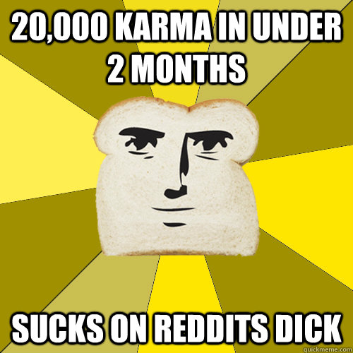 20,000 karma in under 2 months sucks on reddits dick  Breadfriend