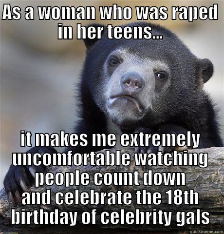 AS A WOMAN WHO WAS RAPED IN HER TEENS... IT MAKES ME EXTREMELY UNCOMFORTABLE WATCHING PEOPLE COUNT DOWN AND CELEBRATE THE 18TH BIRTHDAY OF CELEBRITY GALS Confession Bear