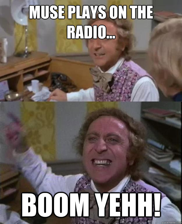 Muse plays on the radio... BOOM YEHH!  Angry Wonka