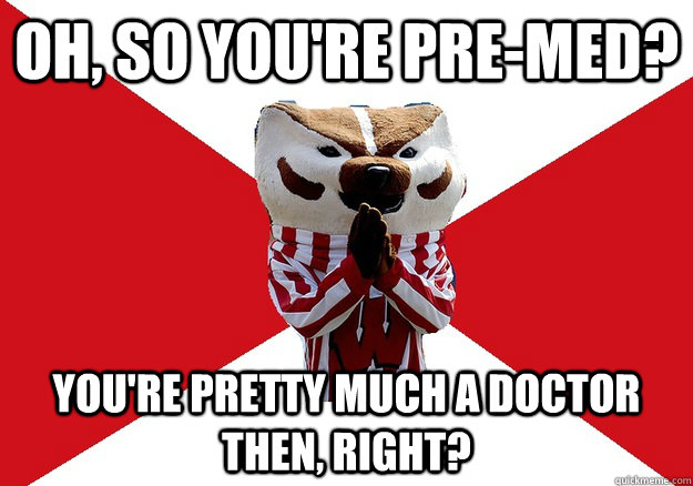 Oh, so you're pre-med? You're pretty much a doctor then, right?  