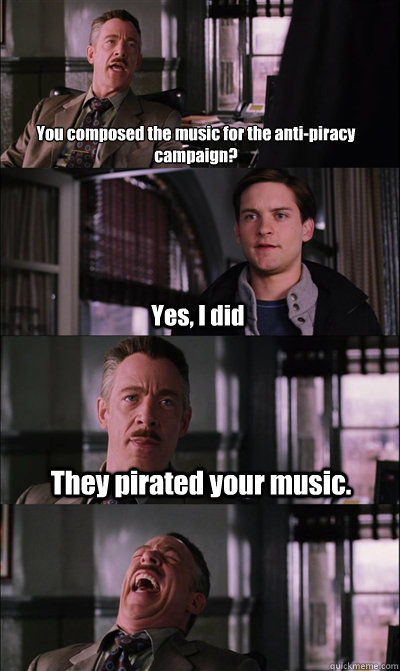 You composed the music for the anti-piracy campaign? Yes, I did They pirated your music.   JJ Jameson