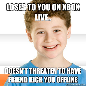 Loses to you on xbox live.. doesn't threaten to have friend kick you offline  Good Kid Greg