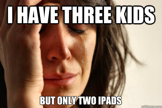 I have three kids but only two ipads  First World Problems