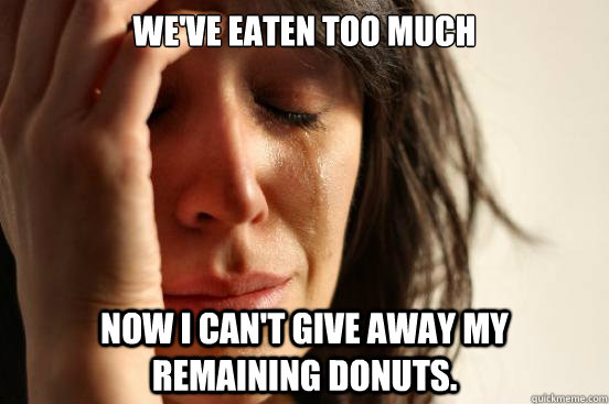 We've EATEN TOO MUCH NOW I CAN'T GIVE AWAY MY REMAINING DONUTS.  First World Problems