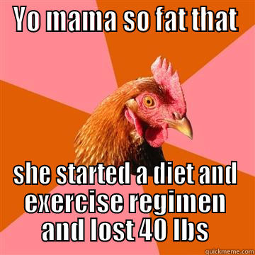 You be creative - YO MAMA SO FAT THAT SHE STARTED A DIET AND EXERCISE REGIMEN AND LOST 40 LBS Anti-Joke Chicken