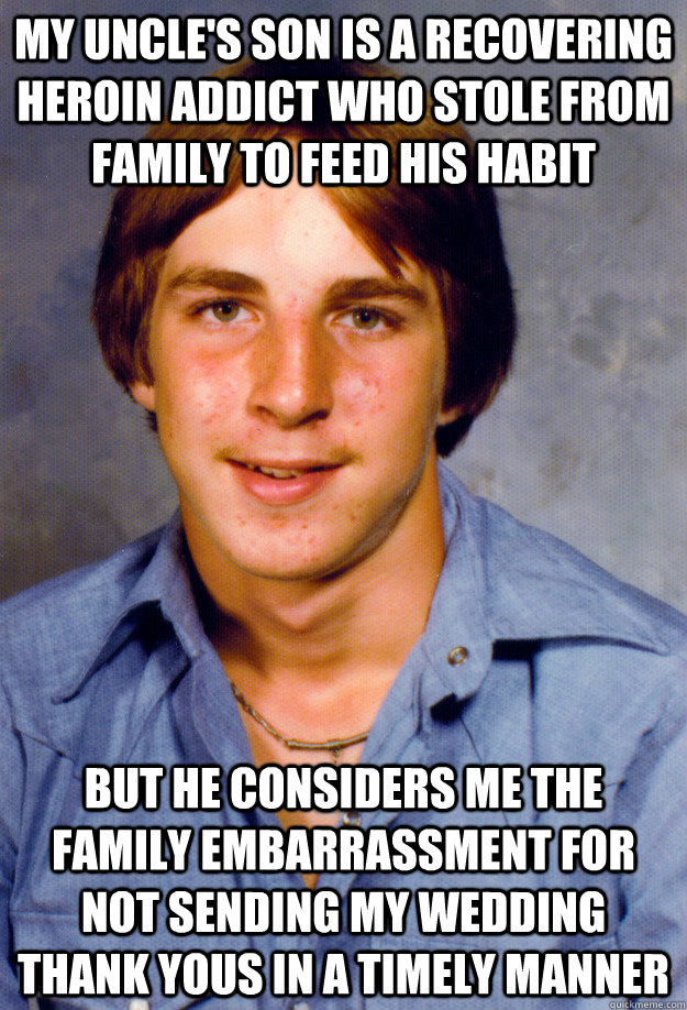 My uncle's son is a recovering heroin addict who stole from family to feed his habit But he considers me the family embarrassment for not sending my wedding thank yous in a timely manner - My uncle's son is a recovering heroin addict who stole from family to feed his habit But he considers me the family embarrassment for not sending my wedding thank yous in a timely manner  Old Economy Steven