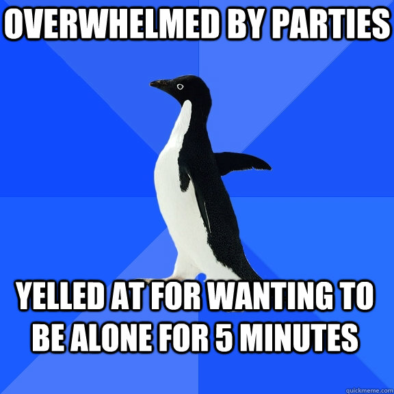 Overwhelmed by parties Yelled at for wanting to be alone for 5 minutes  Socially Awkward Penguin