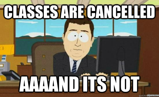 Classes are cancelled AAAAND its not  aaaand its gone