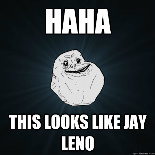 haha this looks like jay leno  Forever Alone