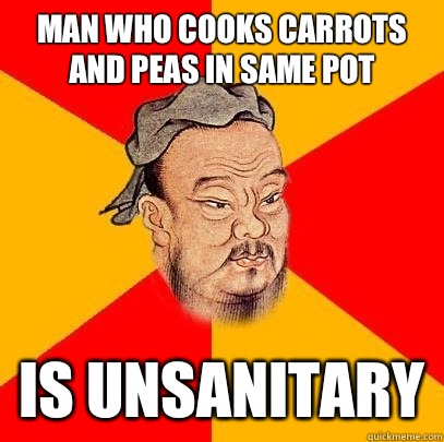 Man who cooks carrots and peas in same pot Is unsanitary  Confucius says