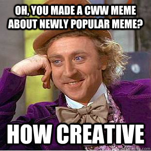 Oh, you made a CWW meme about newly popular meme? How creative  Creepy Wonka