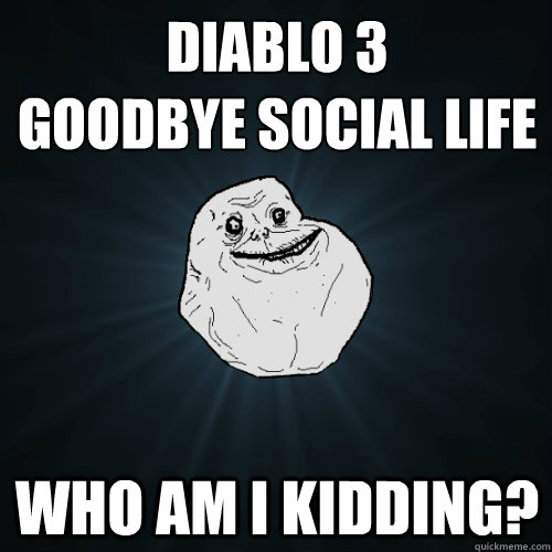 Diablo 3
Goodbye social life Who am I kidding?  Forever Alone