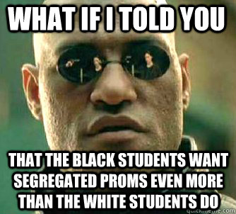 what if i told you that the black students want segregated proms even more than the white students do  Matrix Morpheus