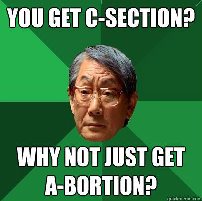 You get C-section? Why not just get A-bortion?  