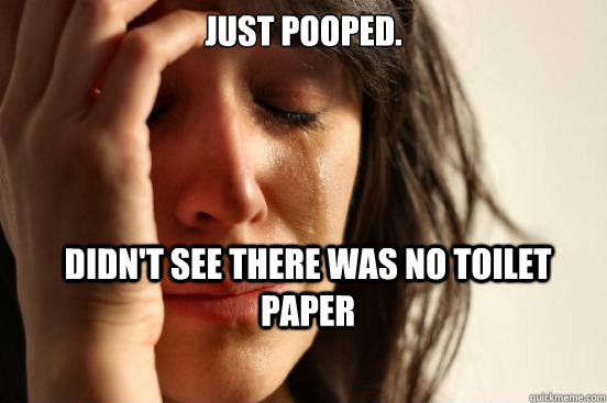Just pooped. Didn't see there was no toilet paper  First World Problems