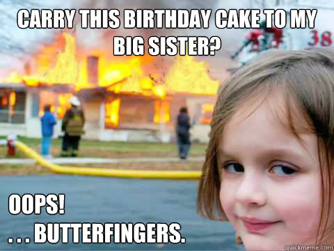 Carry this birthday cake to my big sister? OOPS!
. . . Butterfingers. - Carry this birthday cake to my big sister? OOPS!
. . . Butterfingers.  Overly Attached Child