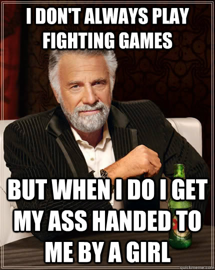 I don't always play fighting games But when I do I get my ass handed to me by a girl - I don't always play fighting games But when I do I get my ass handed to me by a girl  The Most Interesting Man In The World