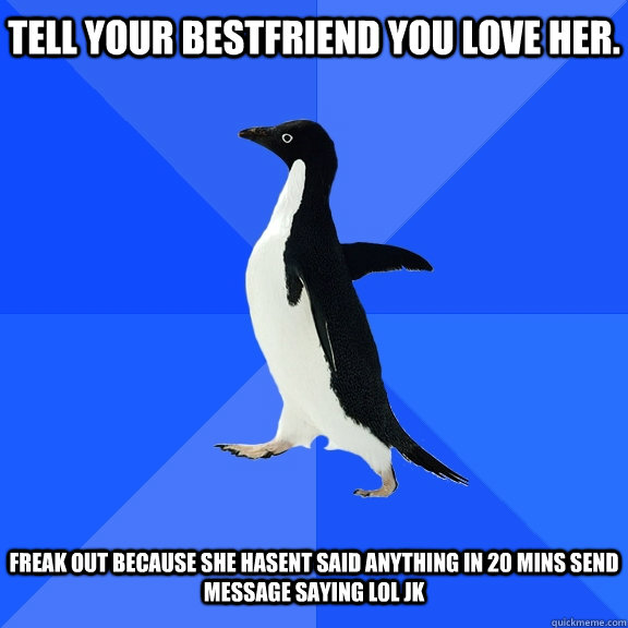 Tell your bestfriend you love her. FREAK OUT BECAUSE SHE HASENT SAID ANYTHING IN 20 MINS send message SAYING LOL JK  Socially Awkward Penguin