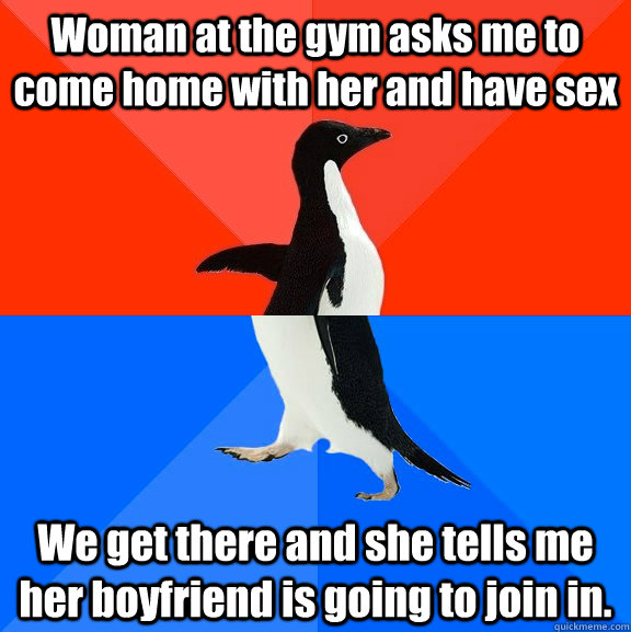 Woman at the gym asks me to come home with her and have sex We get there and she tells me her boyfriend is going to join in.  Socially Awesome Awkward Penguin